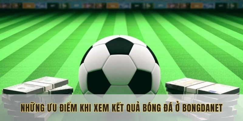 Những ưu điểm khi xem kết quả bóng đá ở Bongdanet